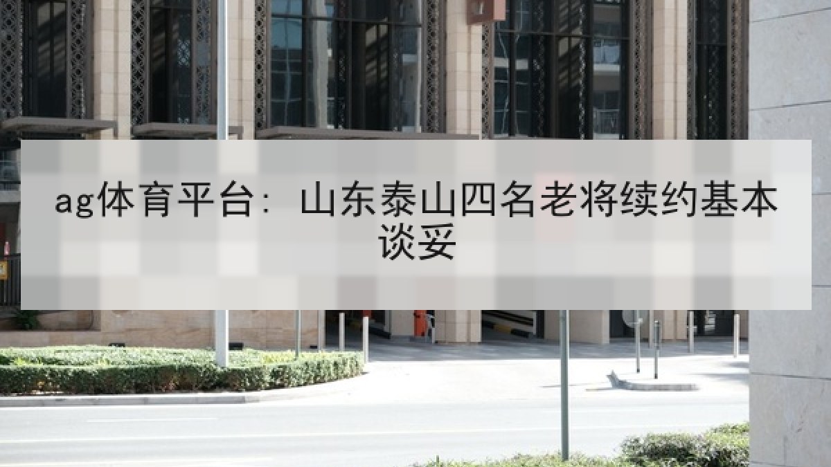 ag体育平台: 山东泰山四名老将续约基本谈妥