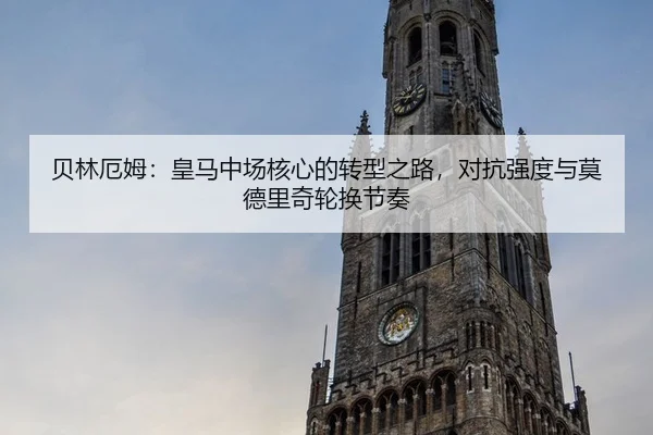 贝林厄姆：皇马中场核心的转型之路，对抗强度与莫德里奇轮换节奏