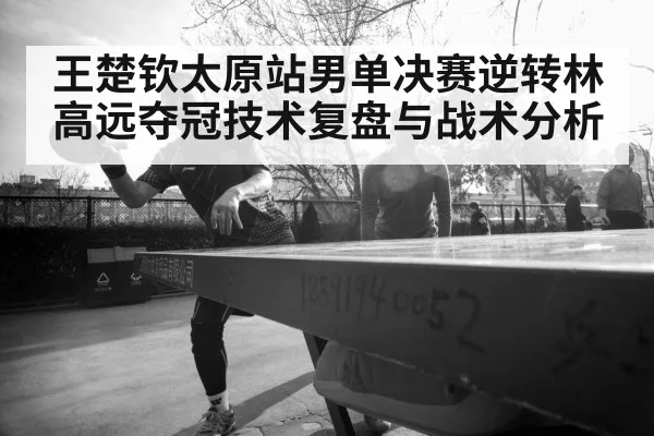 王楚钦太原站男单决赛逆转林高远夺冠技术复盘与战术分析
