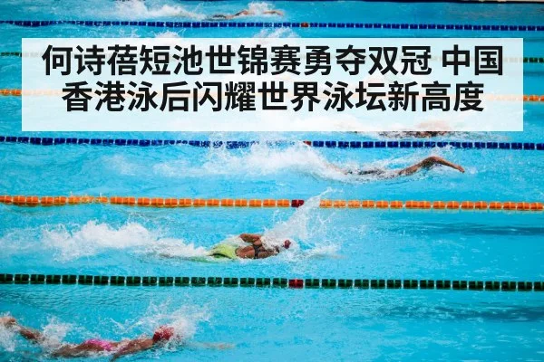 何诗蓓短池世锦赛勇夺双冠 中国香港泳后闪耀世界泳坛新高度