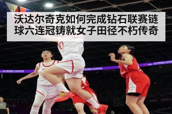 沃达尔奇克如何完成钻石联赛链球六连冠铸就女子田径不朽传奇