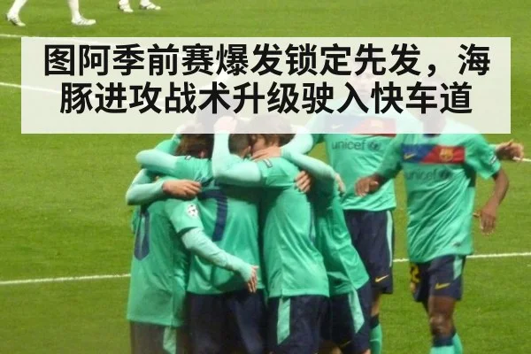 图阿季前赛爆发锁定先发，海豚进攻战术升级驶入快车道