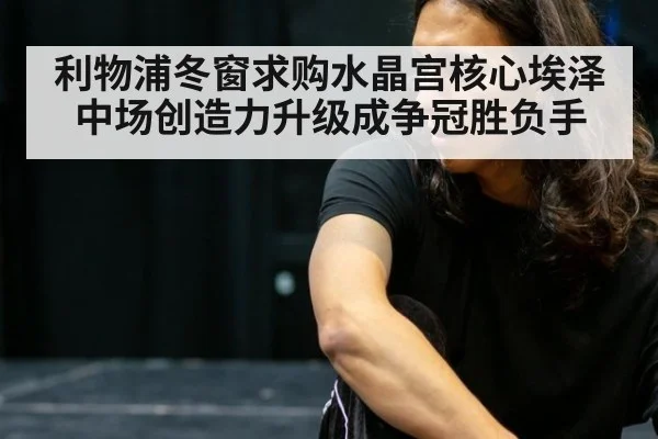 利物浦冬窗求购水晶宫核心埃泽 中场创造力升级成争冠胜负手
