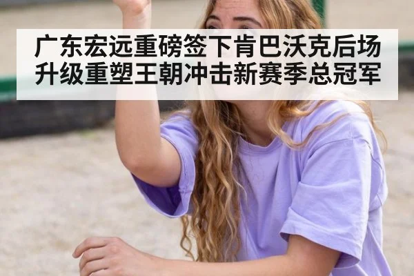 广东宏远重磅签下肯巴沃克后场升级重塑王朝冲击新赛季总冠军