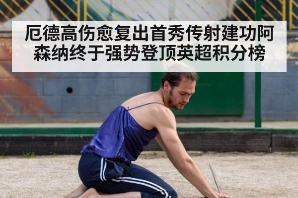 厄德高伤愈复出首秀传射建功阿森纳终于强势登顶英超积分榜